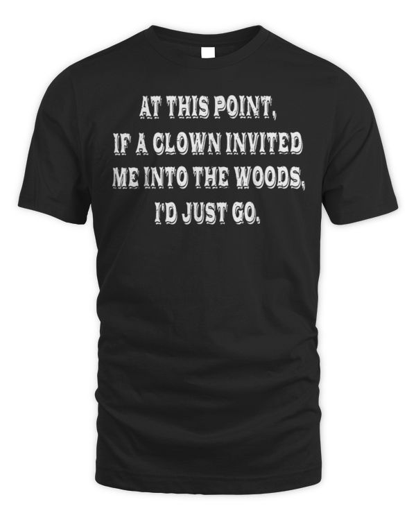 At This Point If A Clown Invited Me Into Woods I'd Just Go T-Shirt