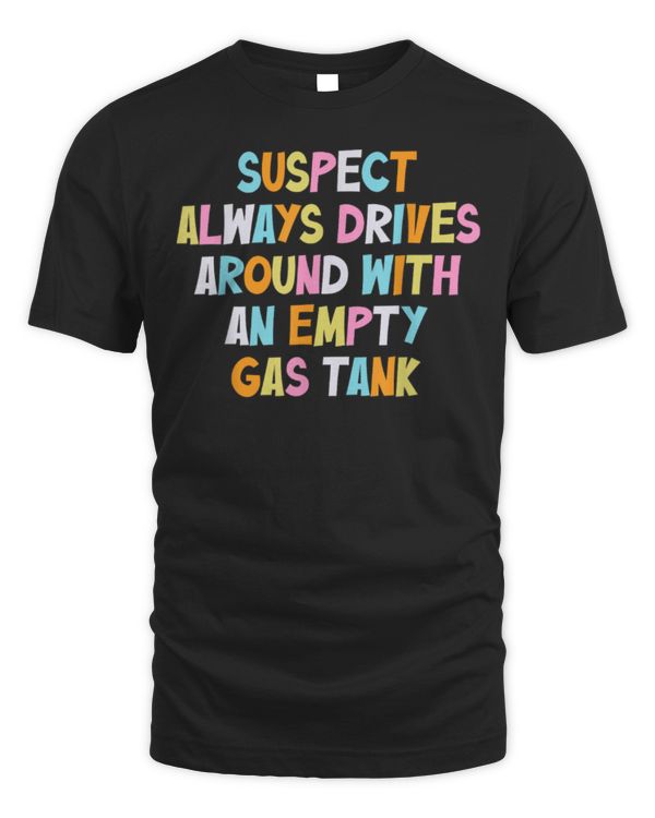 Suspect Always Drives Around With An Empty Gas Tank T-Shirt